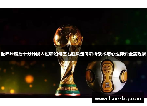 世界杯最后十分钟换人逻辑如何左右胜负走向解析战术与心理博弈全景观察 世界杯最后十分钟换人逻辑如何左右胜负走向解析战术与心理博弈全景观察
