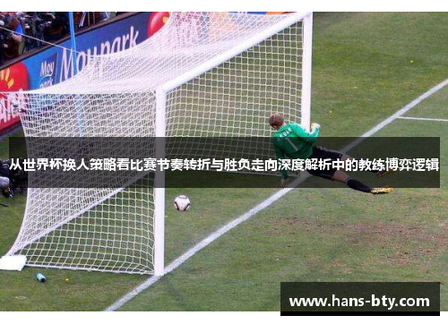 从世界杯换人策略看比赛节奏转折与胜负走向深度解析中的教练博弈逻辑