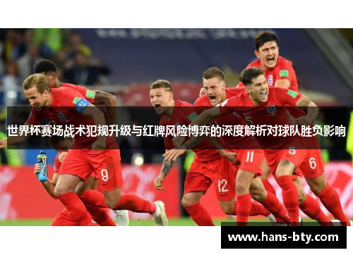 世界杯赛场战术犯规升级与红牌风险博弈的深度解析对球队胜负影响 世界杯赛场战术犯规升级与红牌风险博弈的深度解析对球队胜负影响