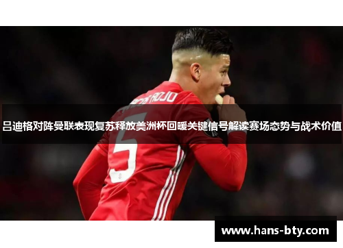 吕迪格对阵曼联表现复苏释放美洲杯回暖关键信号解读赛场态势与战术价值 吕迪格对阵曼联表现复苏释放美洲杯回暖关键信号解读赛场态势与战术价值