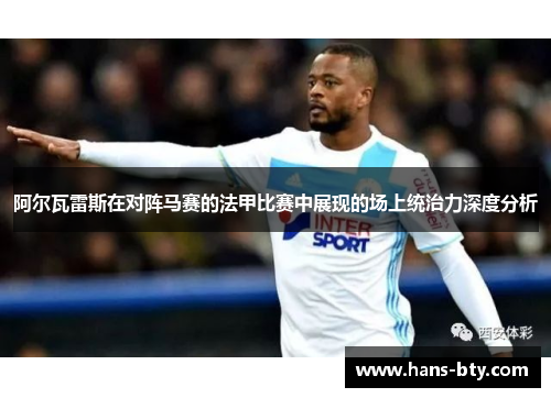 阿尔瓦雷斯在对阵马赛的法甲比赛中展现的场上统治力深度分析