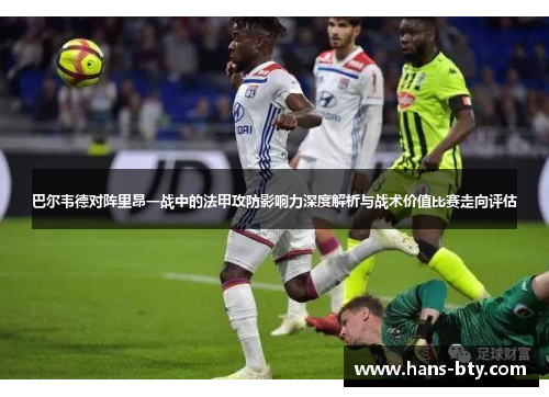 巴尔韦德对阵里昂一战中的法甲攻防影响力深度解析与战术价值比赛走向评估