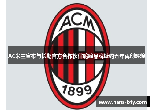 AC米兰宣布与长期官方合作伙伴轮胎品牌续约五年再创辉煌 AC米兰宣布与长期官方合作伙伴轮胎品牌续约五年再创辉煌