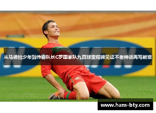从马德拉少年到传奇队长C罗国家队九百球里程碑见证不老神话再写新章 从马德拉少年到传奇队长C罗国家队九百球里程碑见证不老神话再写新章
