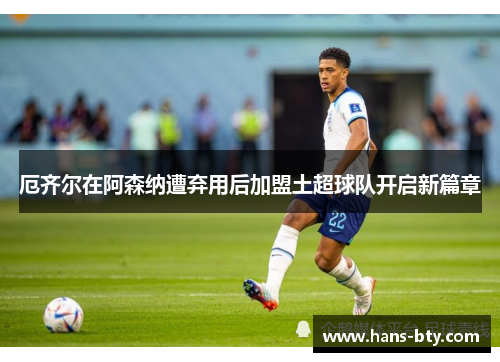 厄齐尔在阿森纳遭弃用后加盟土超球队开启新篇章