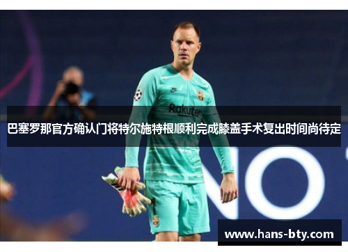 巴塞罗那官方确认门将特尔施特根顺利完成膝盖手术复出时间尚待定