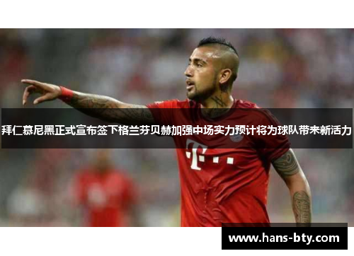 拜仁慕尼黑正式宣布签下格兰芬贝赫加强中场实力预计将为球队带来新活力 拜仁慕尼黑正式宣布签下格兰芬贝赫加强中场实力预计将为球队带来新活力