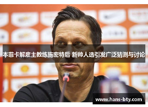 本菲卡解雇主教练施密特后 新帅人选引发广泛猜测与讨论 本菲卡解雇主教练施密特后 新帅人选引发广泛猜测与讨论