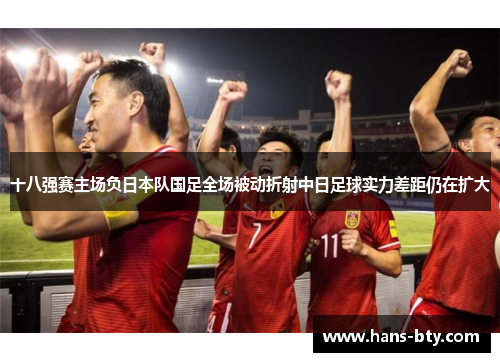十八强赛主场负日本队国足全场被动折射中日足球实力差距仍在扩大
