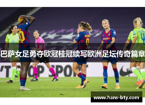 巴萨女足勇夺欧冠桂冠续写欧洲足坛传奇篇章