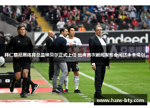 拜仁慕尼黑体育总监埃贝尔正式上任 出席首次新闻发布会阐述未来规划