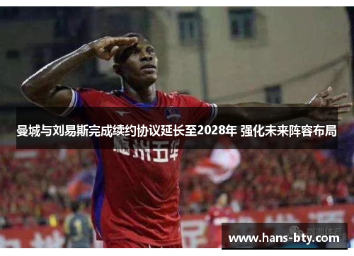 曼城与刘易斯完成续约协议延长至2028年 强化未来阵容布局