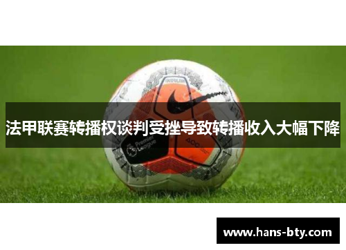 法甲联赛转播权谈判受挫导致转播收入大幅下降