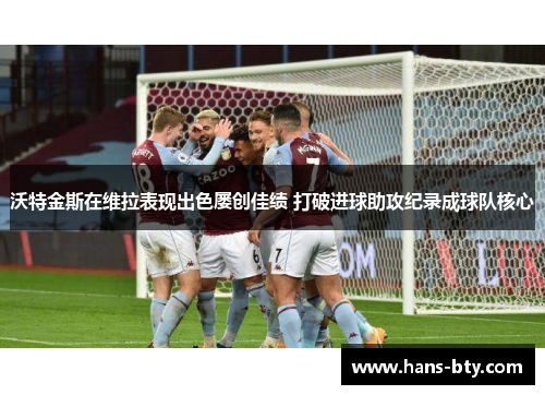 沃特金斯在维拉表现出色屡创佳绩 打破进球助攻纪录成球队核心