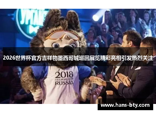 2026世界杯官方吉祥物墨西哥城巡回展览精彩亮相引发热烈关注