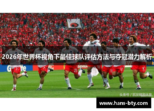 2026年世界杯视角下最佳球队评估方法与夺冠潜力解析